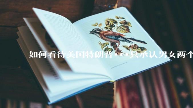 如何看待美国特朗普***只承认男女两个性别？