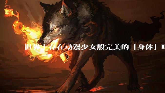 世界上存在动漫少女般完美的「身体」吗？