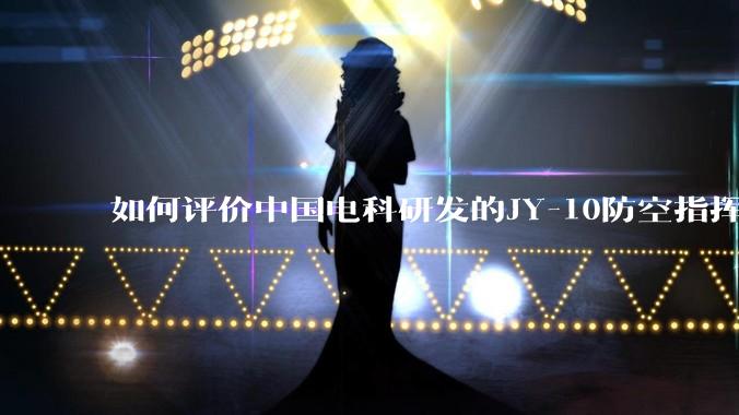 如何评价中国电科研发的JY-10防空指挥控制系统成为伊朗防空指挥系统核心？