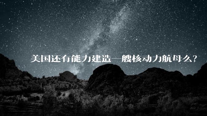 美国还有能力建造一艘核动力航母么？