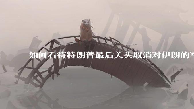 如何看待特朗普最后关头取消对伊朗的军事行动?