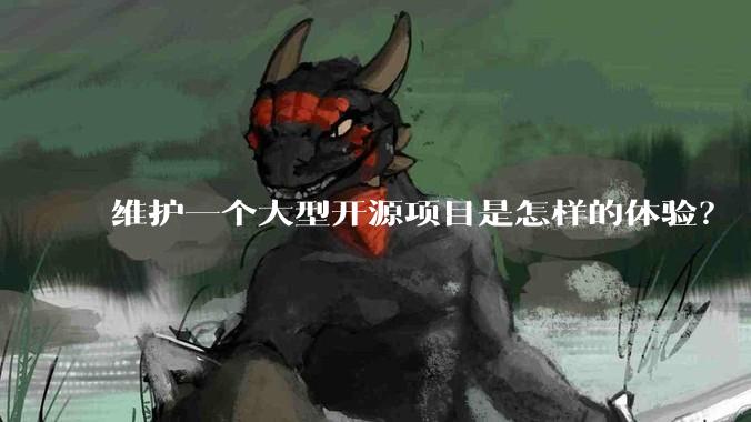 维护一个大型开源项目是怎样的体验？